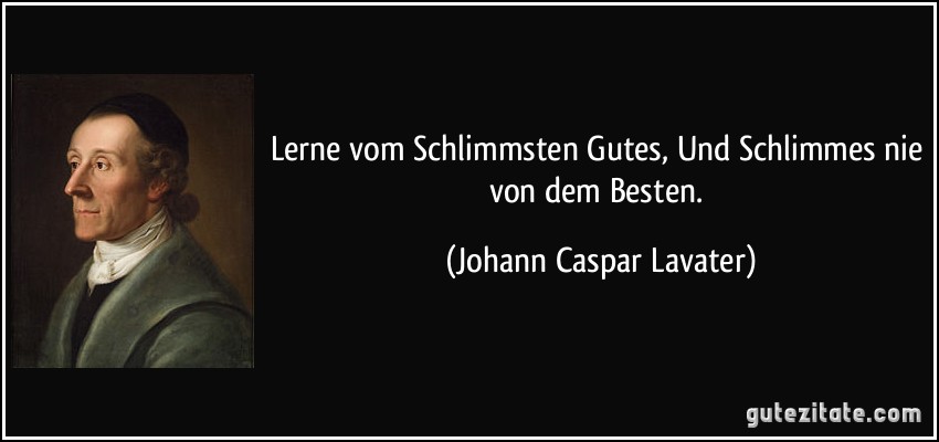 Lerne vom Schlimmsten Gutes, Und Schlimmes nie von dem Besten. (Johann Caspar Lavater)