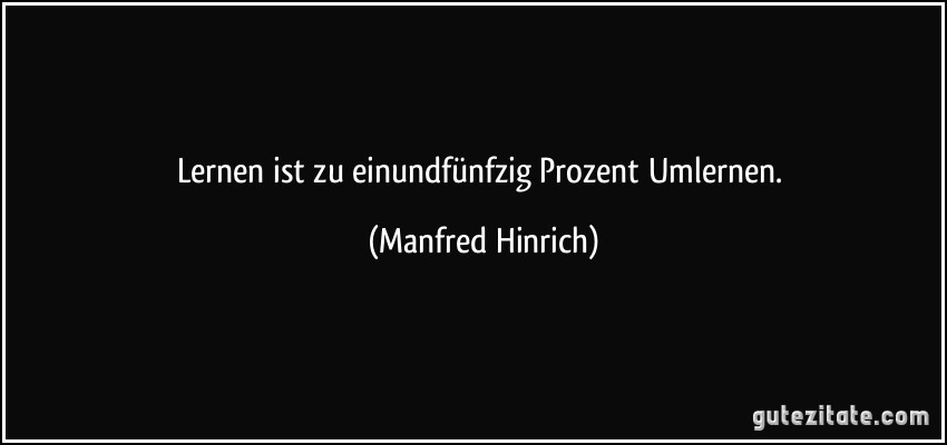 Lernen ist zu einundfünfzig Prozent Umlernen. (Manfred Hinrich)