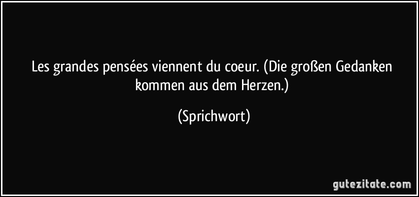 Les grandes pensées viennent du coeur. (Die großen Gedanken kommen aus dem Herzen.) (Sprichwort)