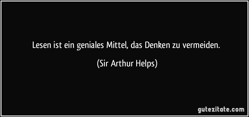 Lesen ist ein geniales Mittel, das Denken zu vermeiden. (Sir Arthur Helps)