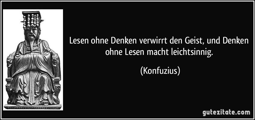 Lesen ohne Denken verwirrt den Geist, und Denken ohne Lesen macht leichtsinnig. (Konfuzius)