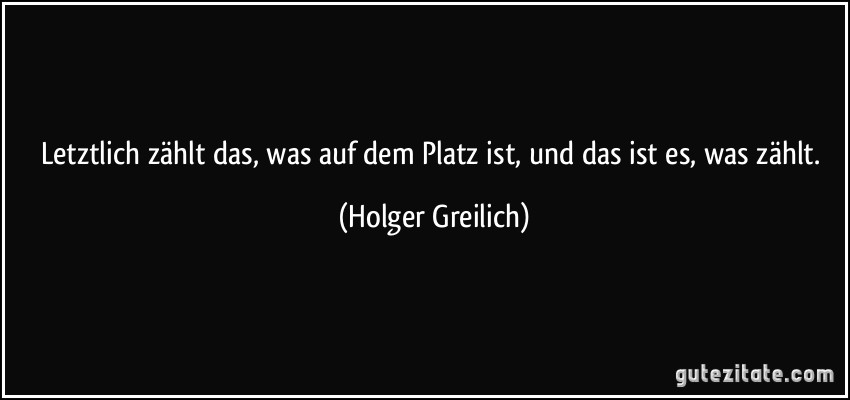 Letztlich zählt das, was auf dem Platz ist, und das ist es, was zählt. (Holger Greilich)