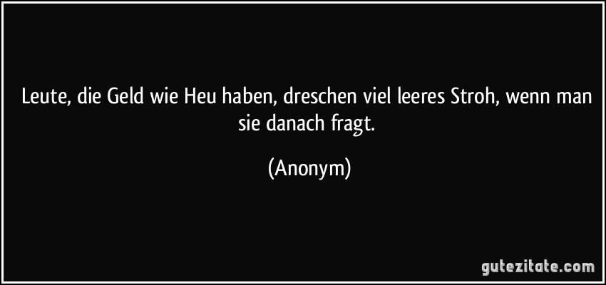 Leute, die Geld wie Heu haben, dreschen viel leeres Stroh, wenn man sie danach fragt. (Anonym)