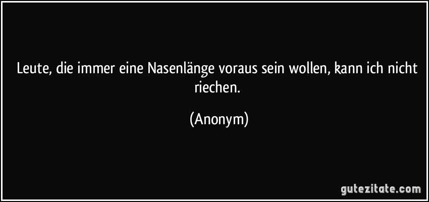Leute, die immer eine Nasenlänge voraus sein wollen, kann ich nicht riechen. (Anonym)