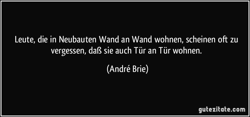 Leute, die in Neubauten Wand an Wand wohnen, scheinen oft zu vergessen, daß sie auch Tür an Tür wohnen. (André Brie)