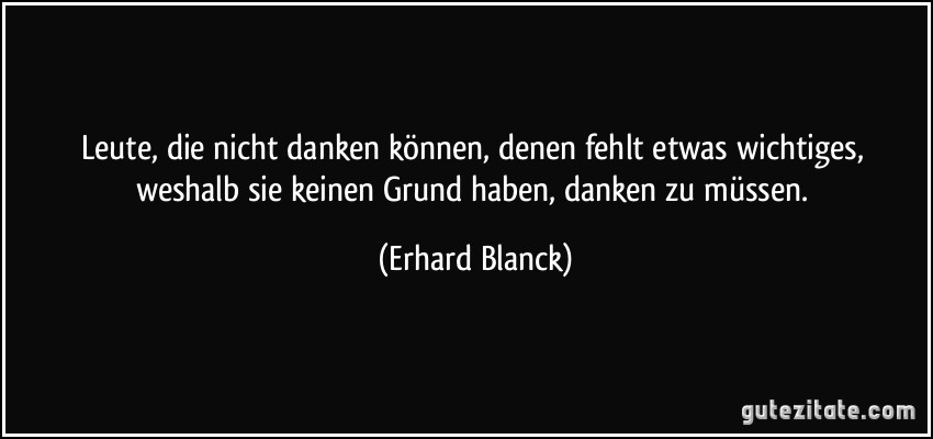 Leute, die nicht danken können, denen fehlt etwas wichtiges, weshalb sie keinen Grund haben, danken zu müssen. (Erhard Blanck)