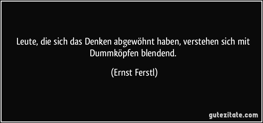 Leute, die sich das Denken abgewöhnt haben, verstehen sich mit Dummköpfen blendend. (Ernst Ferstl)