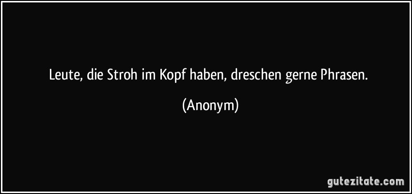 Leute, die Stroh im Kopf haben, dreschen gerne Phrasen. (Anonym)