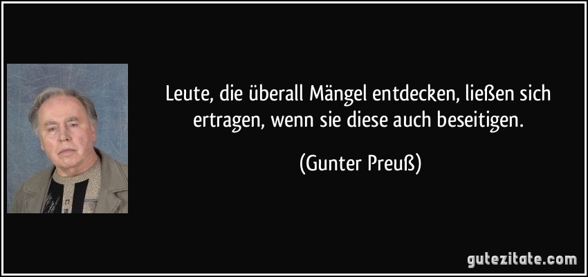 Leute, die überall Mängel entdecken, ließen sich ertragen, wenn sie diese auch beseitigen. (Gunter Preuß)