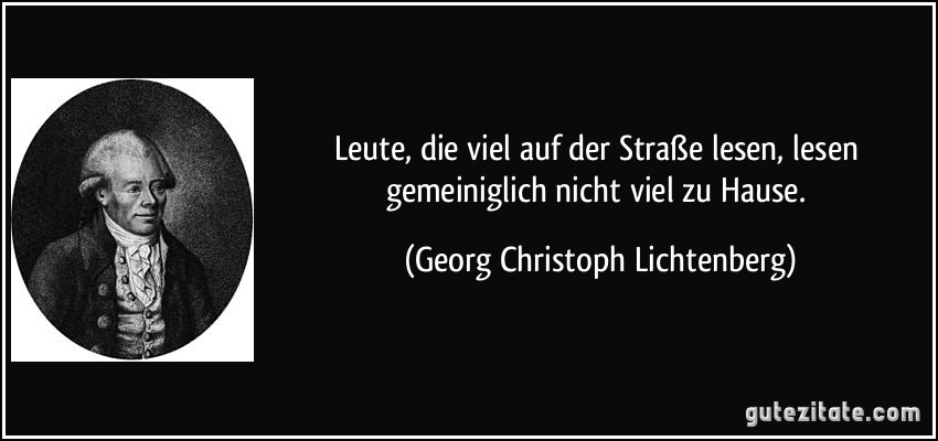 Leute, die viel auf der Straße lesen, lesen gemeiniglich nicht viel zu Hause. (Georg Christoph Lichtenberg)