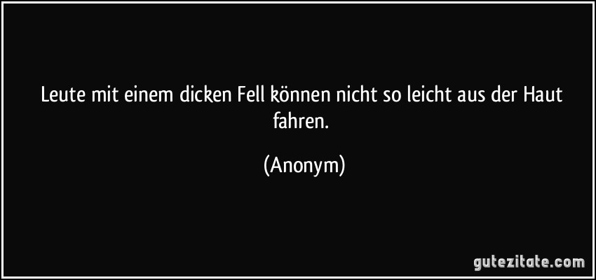 Leute mit einem dicken Fell können nicht so leicht aus der Haut fahren. (Anonym)