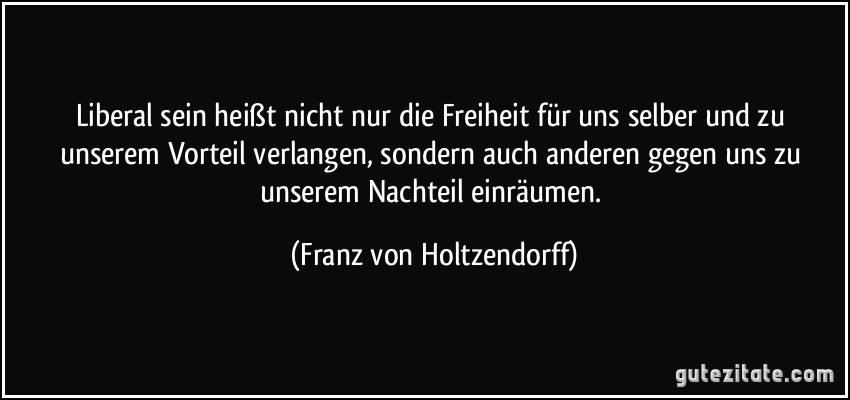 zitat liberal sein heiszt nicht nur die freiheit fur uns selber und zu unserem vorteil verlangen franz von holtzendorff 175777