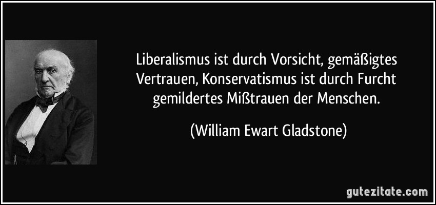 Liberalismus ist durch Vorsicht, gemäßigtes Vertrauen, Konservatismus ist durch Furcht gemildertes Mißtrauen der Menschen. (William Ewart Gladstone)