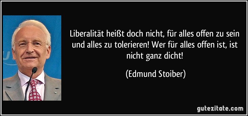 Liberalität heißt doch nicht, für alles offen zu sein und alles zu tolerieren! Wer für alles offen ist, ist nicht ganz dicht! (Edmund Stoiber)