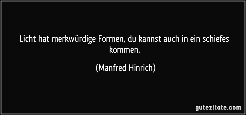 Licht hat merkwürdige Formen, du kannst auch in ein schiefes kommen. (Manfred Hinrich)