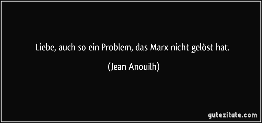 Liebe, auch so ein Problem, das Marx nicht gelöst hat. (Jean Anouilh)