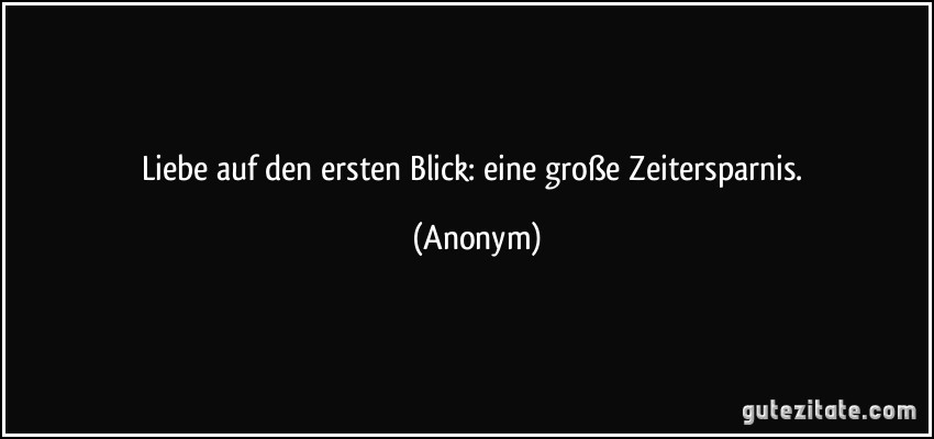 Liebe auf den ersten Blick: eine große Zeitersparnis. (Anonym)