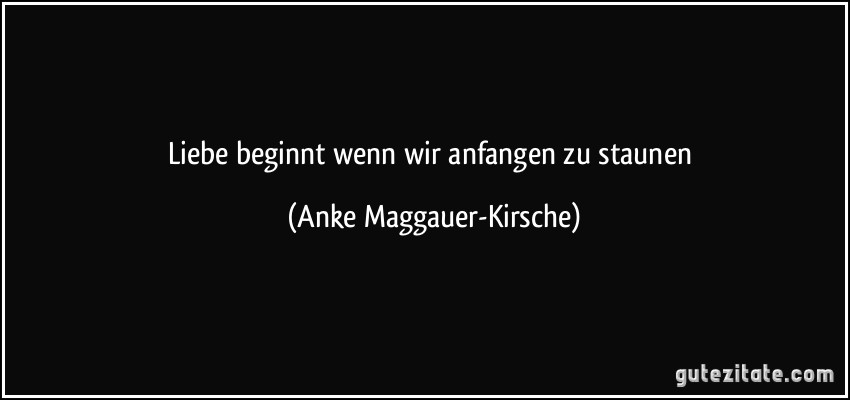 Liebe beginnt wenn wir anfangen zu staunen (Anke Maggauer-Kirsche)