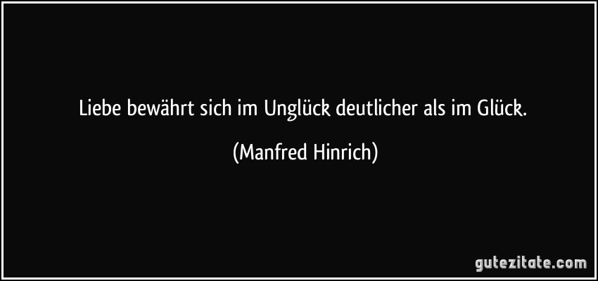 Liebe bewährt sich im Unglück deutlicher als im Glück. (Manfred Hinrich)