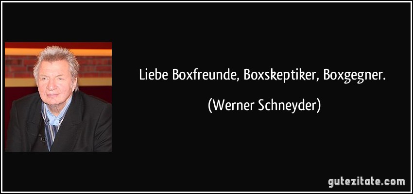 Liebe Boxfreunde, Boxskeptiker, Boxgegner. (Werner Schneyder)