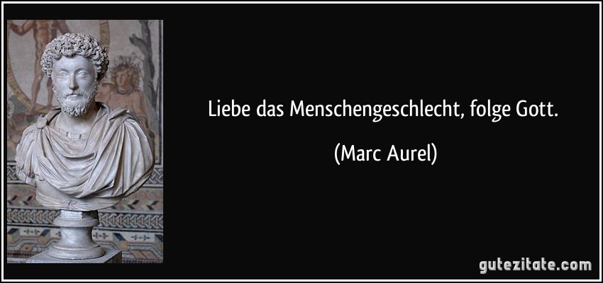 Liebe das Menschengeschlecht, folge Gott. (Marc Aurel) Liebe das Menschengeschlecht, folge Gott. (Marc Aurel)