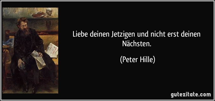 Liebe deinen Jetzigen und nicht erst deinen Nächsten. (Peter Hille)