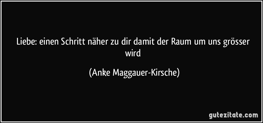 Liebe: einen Schritt näher zu dir damit der Raum um uns grösser wird (Anke Maggauer-Kirsche)