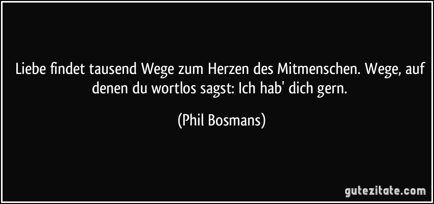Liebe findet tausend Wege zum Herzen des Mitmenschen. Wege, auf denen du wortlos sagst: Ich hab' dich gern. (Phil Bosmans)