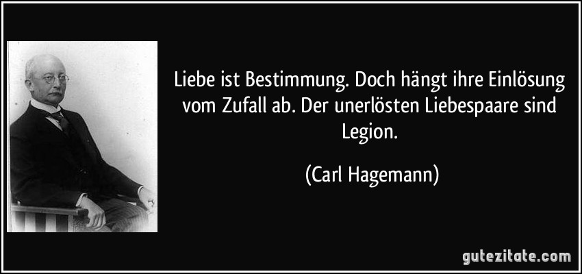 Liebe ist Bestimmung. Doch hängt ihre Einlösung vom Zufall ab. Der unerlösten Liebespaare sind Legion. (Carl Hagemann)