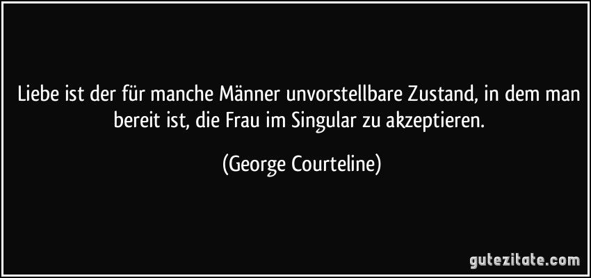 Liebe ist der für manche Männer unvorstellbare Zustand, in dem man bereit ist, die Frau im Singular zu akzeptieren. (George Courteline)