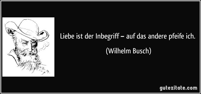 Liebe ist der Inbegriff – auf das andere pfeife ich. (Wilhelm Busch)