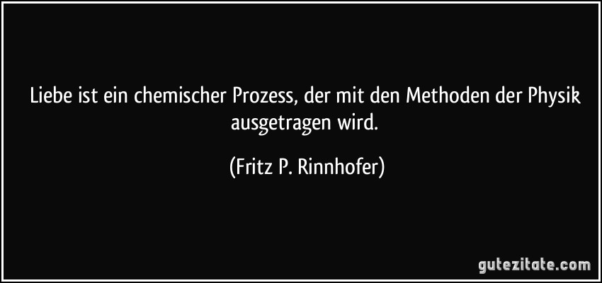 Liebe ist ein chemischer Prozess, der mit den Methoden der Physik ausgetragen wird. (Fritz P. Rinnhofer)