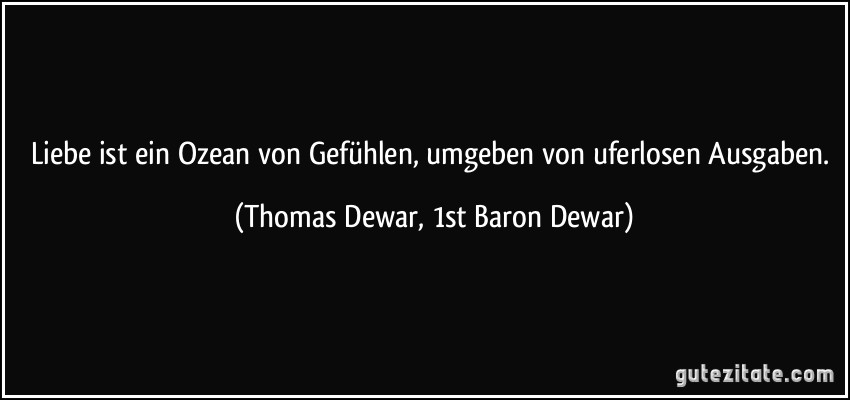 Liebe ist ein Ozean von Gefühlen, umgeben von uferlosen Ausgaben. (Thomas Dewar, 1st Baron Dewar)