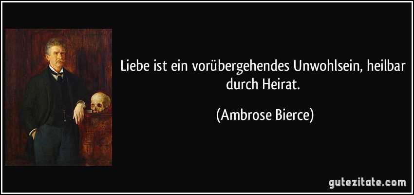 Liebe ist ein vorübergehendes Unwohlsein, heilbar durch Heirat. (Ambrose Bierce)