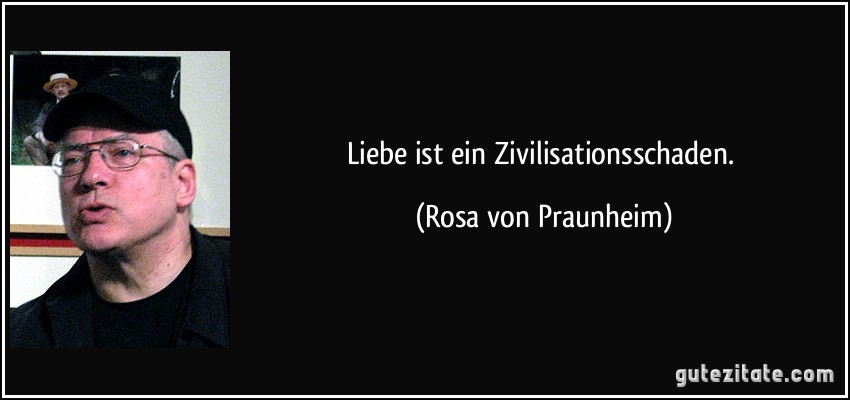 Liebe ist ein Zivilisationsschaden. (Rosa von Praunheim)