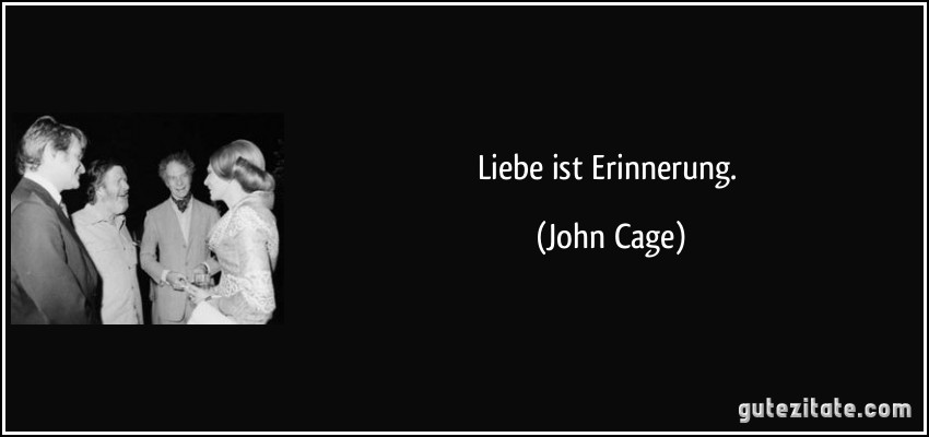 Liebe ist Erinnerung. (John Cage)