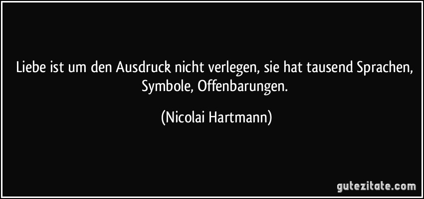 Liebe ist um den Ausdruck nicht verlegen, sie hat tausend Sprachen, Symbole, Offenbarungen. (Nicolai Hartmann)
