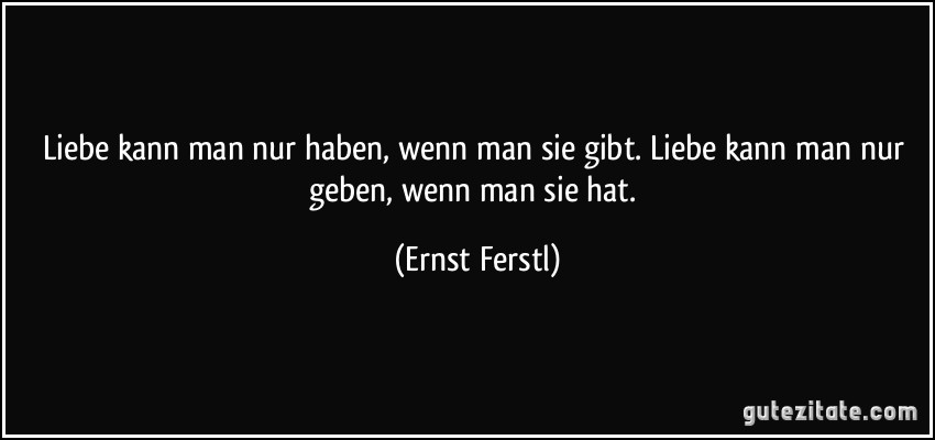 Liebe kann man nur haben, wenn man sie gibt. Liebe kann man nur geben, wenn man sie hat. (Ernst Ferstl)