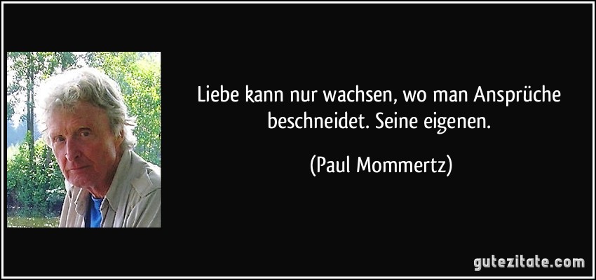 Liebe kann nur wachsen, wo man Ansprüche beschneidet. Seine eigenen. (Paul Mommertz) Liebe kann nur wachsen, wo man Ansprüche beschneidet. Seine eigenen. (Paul Mommertz)