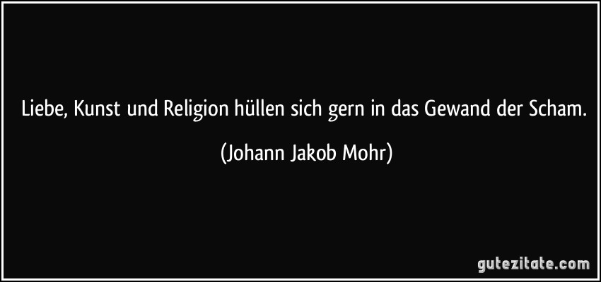 Liebe, Kunst und Religion hüllen sich gern in das Gewand der Scham. (Johann Jakob Mohr)