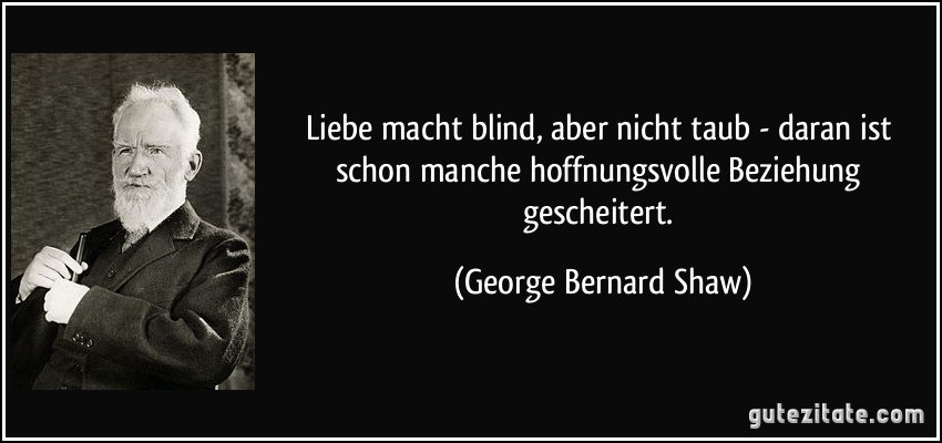 Liebe macht blind, aber nicht taub - daran ist schon manche hoffnungsvolle Beziehung gescheitert. (George Bernard Shaw)