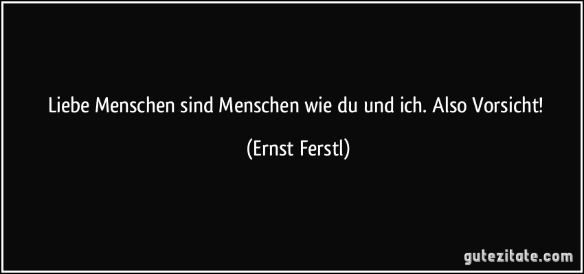 Liebe Menschen sind Menschen wie du und ich. Also Vorsicht! (Ernst Ferstl)