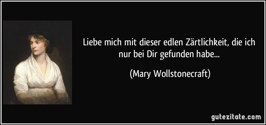 Liebe mich mit dieser edlen Zärtlichkeit, die ich nur bei Dir gefunden habe... (Mary Wollstonecraft)