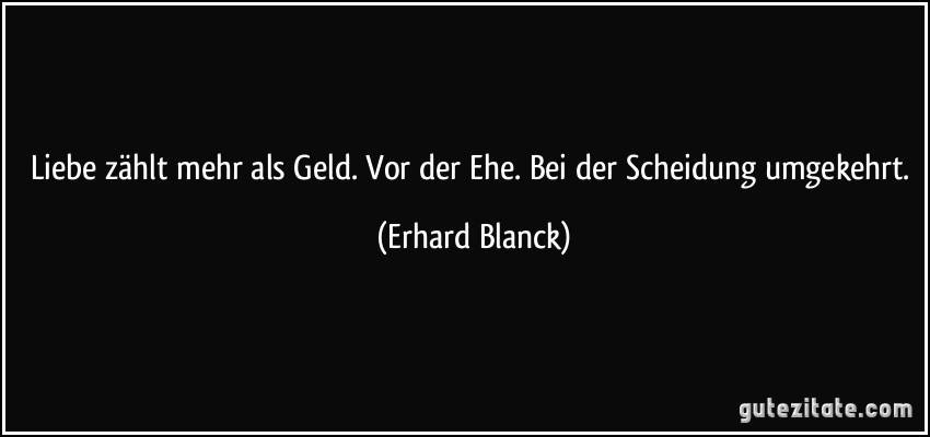 Liebe zählt mehr als Geld. Vor der Ehe. Bei der Scheidung umgekehrt. (Erhard Blanck)