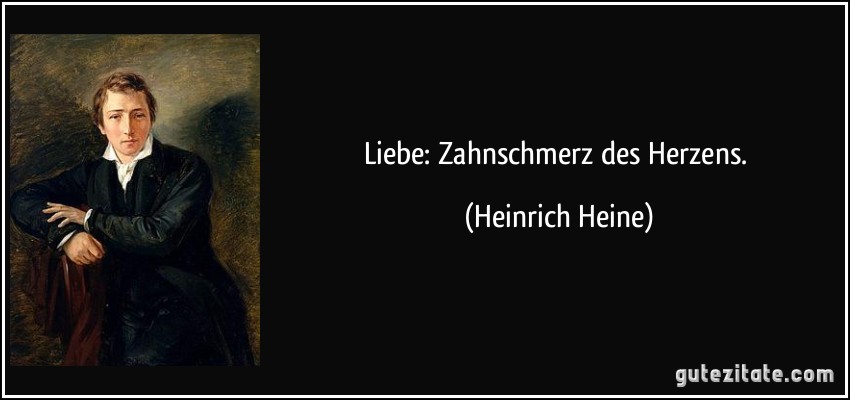 Liebe: Zahnschmerz des Herzens. (Heinrich Heine)