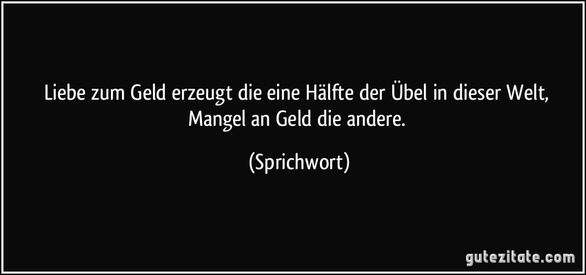 Liebe zum Geld erzeugt die eine Hälfte der Übel in dieser Welt, Mangel an Geld die andere. (Sprichwort)