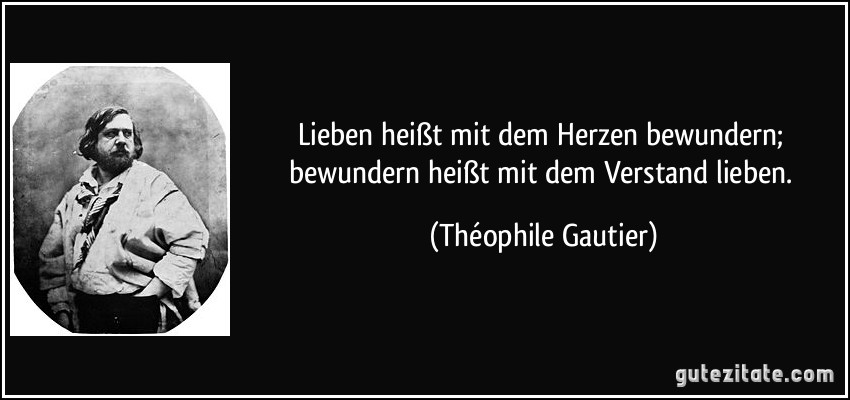 Lieben heißt mit dem Herzen bewundern; bewundern heißt mit dem Verstand lieben. (Théophile Gautier)