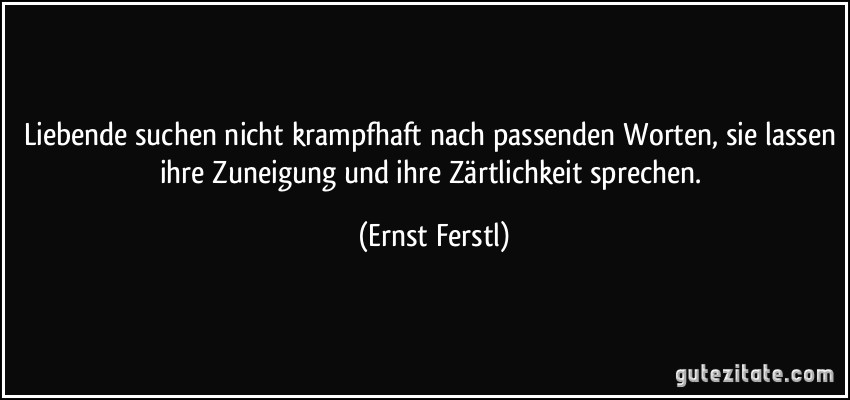 Liebende suchen nicht krampfhaft nach passenden Worten, sie lassen ihre Zuneigung und ihre Zärtlichkeit sprechen. (Ernst Ferstl)