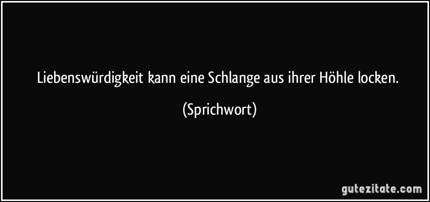 Liebenswürdigkeit kann eine Schlange aus ihrer Höhle locken. (Sprichwort)