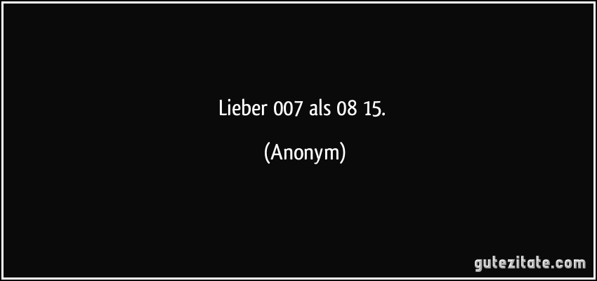 Lieber 007 als 08/15. (Anonym)